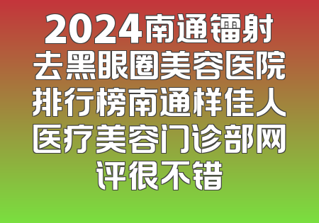 2024南通镭射去黑眼圈美容医院排行榜南通样佳人医疗美容门诊部网评很不错
