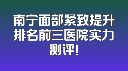南宁面部紧致提升排名前三医院实力测评!