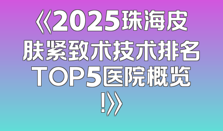 《2025珠海皮肤紧致术技术排名TOP5医院概览！》