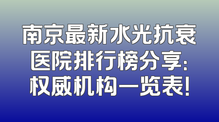 南京最新水光抗衰医院排行榜分享：权威机构一览表！