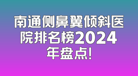 南通侧鼻翼倾斜医院排名榜2024年盘点！