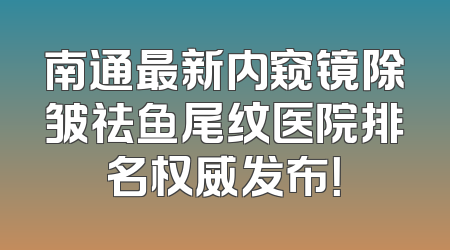 南通最新内窥镜除皱祛鱼尾纹医院排名权威发布！