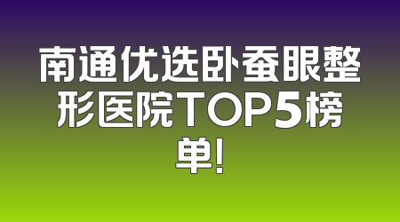 南通优选卧蚕眼整形医院TOP5榜单！