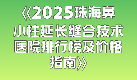 《2025珠海鼻小柱延长缝合技术医院排行榜及价格指南》