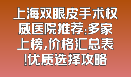 上海双眼皮手术权威医院推荐：多家上榜，价格汇总表！优质选择攻略