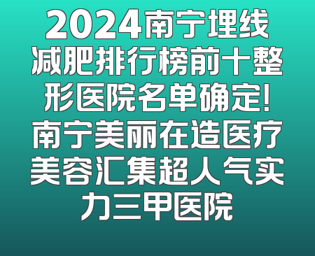2024南宁埋线减肥排行榜前十整形医院名单确定！南宁美丽在造医疗美容汇集超人气实力三甲医院