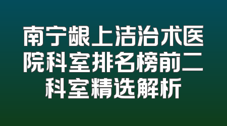 南宁龈上洁治术医院科室排名榜前二科室精选解析