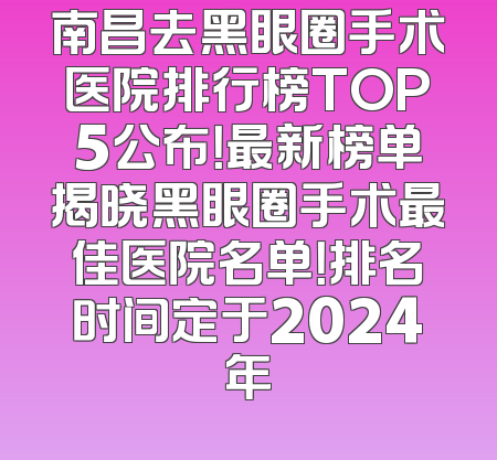 南昌去黑眼圈手术医院排行榜TOP5公布！最新榜单揭晓黑眼圈手术最佳医院名单！排名时间定于2024年