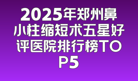 2025年郑州鼻小柱缩短术五星好评医院排行榜TOP5