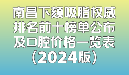 南昌下颏吸脂权威排名前十榜单公布及口腔价格一览表（2024版）