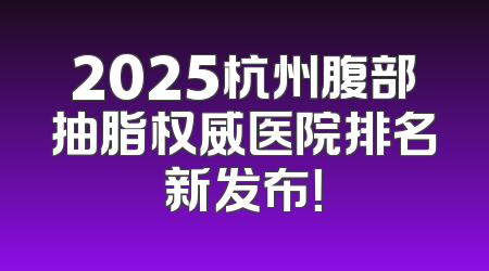 2025杭州腹部抽脂权威医院排名新发布！
