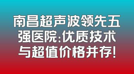 南昌超声波领先五强医院：优质技术与超值价格并存！