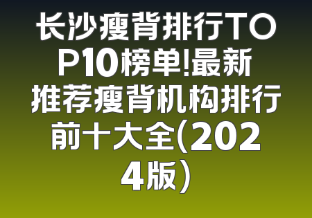 长沙瘦背排行TOP10榜单！最新推荐瘦背机构排行前十大全（2024版）