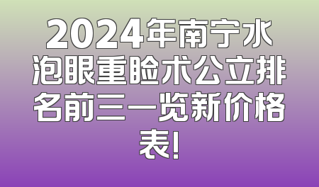 2024年南宁水泡眼重睑术公立排名前三一览新价格表!