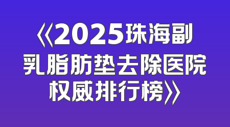 《2025珠海副乳脂肪垫去除医院权威排行榜》