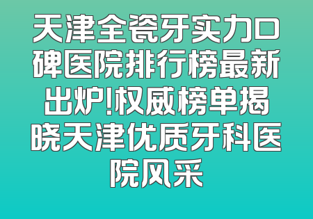 天津全瓷牙实力口碑医院排行榜最新出炉！权威榜单揭晓天津优质牙科医院风采