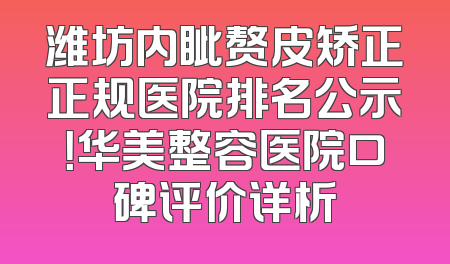 潍坊内眦赘皮矫正正规医院排名公示！华美整容医院口碑评价详析