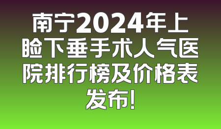 南宁2024年上睑下垂手术人气医院排行榜及价格表发布！