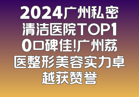 2024广州私密清洁医院TOP10口碑佳！广州荔医整形美容实力卓越获赞誉