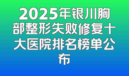 2025年银川胸部整形失败修复十大医院排名榜单公布