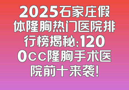 2025石家庄假体隆胸热门医院排行榜揭秘：1200cc隆胸手术医院前十来袭！