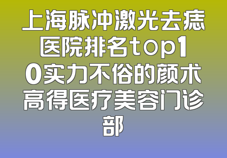 上海脉冲激光去痣医院排名top10实力不俗的颜术高得医疗美容门诊部