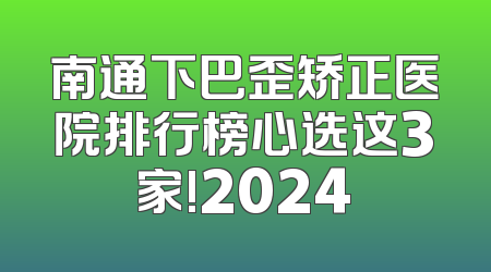 南通下巴歪矫正医院排行榜心选这3家!2024