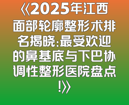 《2025年江西面部轮廓整形术排名揭晓：最受欢迎的鼻基底与下巴协调性整形医院盘点！》