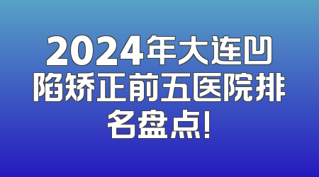 2024年大连凹陷矫正前五医院排名盘点!