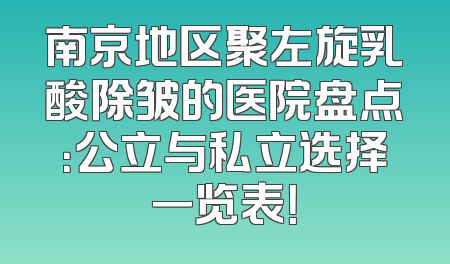 南京地区聚左旋乳酸除皱的医院盘点：公立与私立选择一览表！