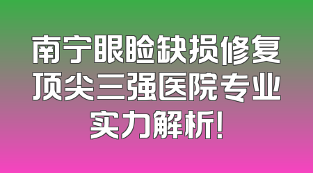 南宁眼睑缺损修复顶尖三强医院专业实力解析！