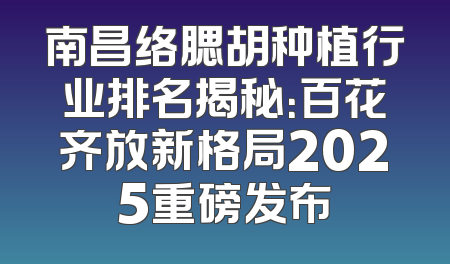 南昌络腮胡种植行业排名揭秘：百花齐放新格局2025重磅发布