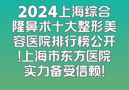 2024上海综合隆鼻术十大整形美容医院排行榜公开！上海市东方医院实力备受信赖！
