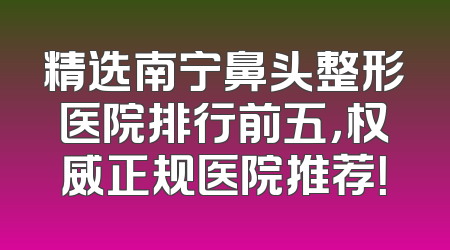精选南宁鼻头整形医院排行前五，权威正规医院推荐！