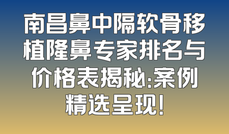 南昌鼻中隔软骨移植隆鼻专家排名与价格表揭秘：案例精选呈现！