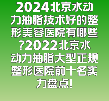 2024北京水动力抽脂技术好的整形美容医院有哪些？2022北京水动力抽脂大型正规整形医院前十名实力盘点!