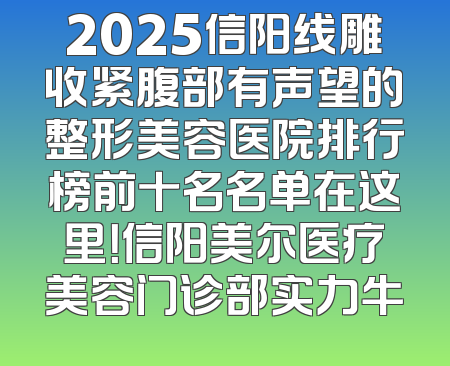 2025信阳线雕收紧腹部有声望的整形美容医院排行榜前十名名单在这里！信阳美尔医疗美容门诊部实力牛