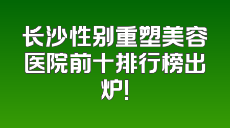 长沙性别重塑美容医院前十排行榜出炉！