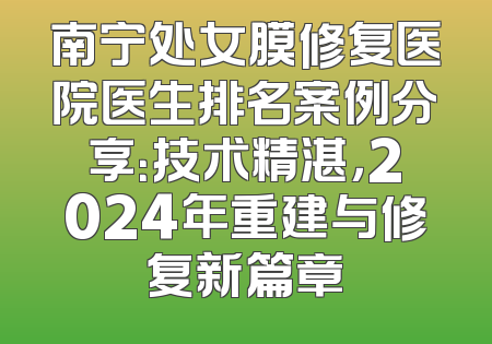 南宁处女膜修复医院医生排名案例分享：技术精湛，2024年重建与修复新篇章