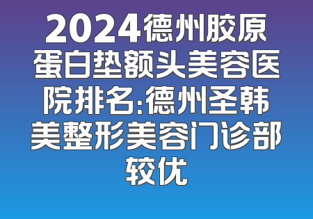 2024德州胶原蛋白垫额头美容医院排名：德州圣韩美整形美容门诊部较优