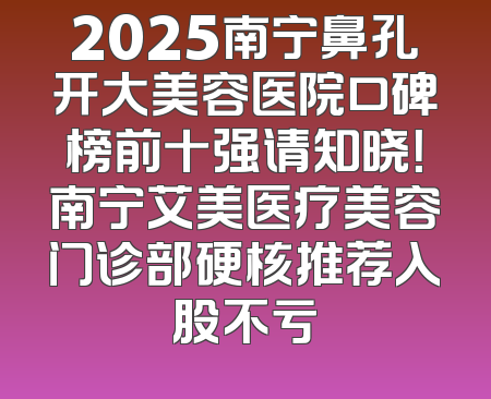 2025南宁鼻孔开大美容医院口碑榜前十强请知晓！南宁艾美医疗美容门诊部硬核推荐入股不亏