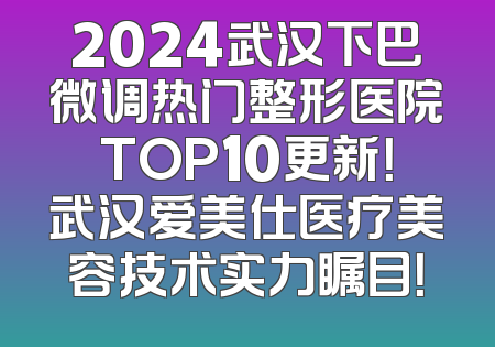 2024武汉下巴微调热门整形医院TOP10更新！武汉爱美仕医疗美容技术实力瞩目！