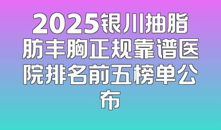 2025银川抽脂肪丰胸正规靠谱医院排名前五榜单公布
