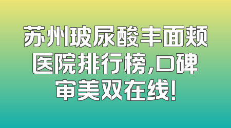苏州玻尿酸丰面颊医院排行榜，口碑审美双在线！