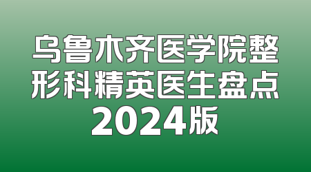 乌鲁木齐医学院整形科精英医生盘点2024版