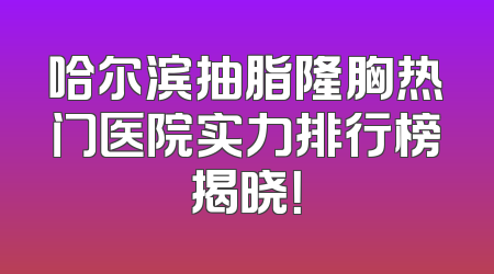 哈尔滨抽脂隆胸热门医院实力排行榜揭晓！