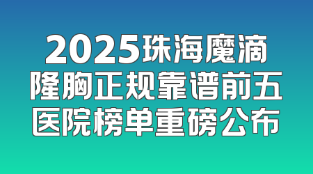 2025珠海魔滴隆胸正规靠谱前五医院榜单重磅公布