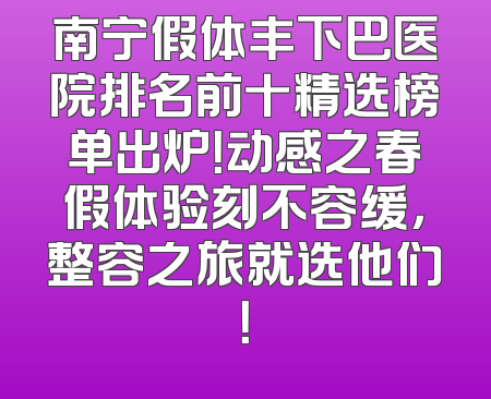 南宁假体丰下巴医院排名前十精选榜单出炉！动感之春假体验刻不容缓，整容之旅就选他们！