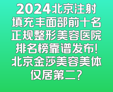 2024北京注射填充丰面部前十名正规整形美容医院排名榜靠谱发布！北京金莎美容美体仅居第二？