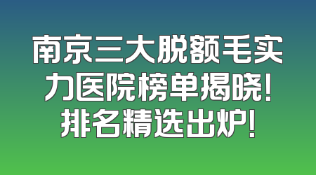 南京三大脱额毛实力医院榜单揭晓！排名精选出炉！